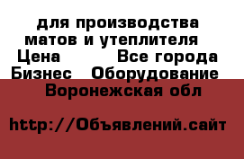 для производства матов и утеплителя › Цена ­ 100 - Все города Бизнес » Оборудование   . Воронежская обл.